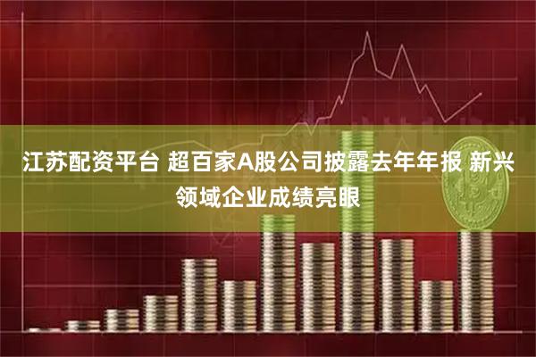 江苏配资平台 超百家A股公司披露去年年报 新兴领域企业成绩亮眼