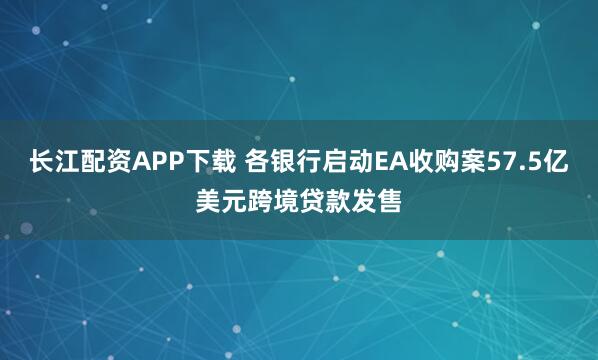 长江配资APP下载 各银行启动EA收购案57.5亿美元跨境贷款发售