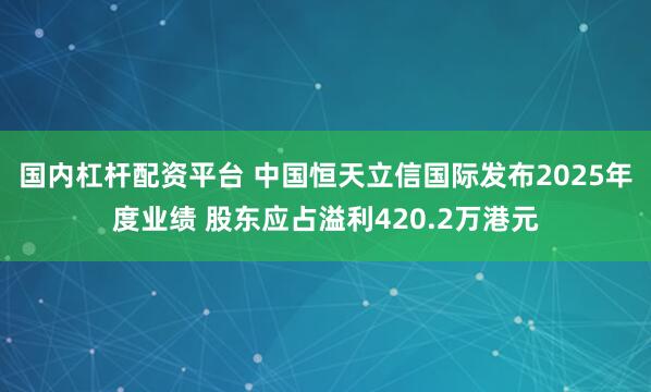 国内杠杆配资平台 中国恒天立信国际发布2025年度业绩 股东应占溢利420.2万港元