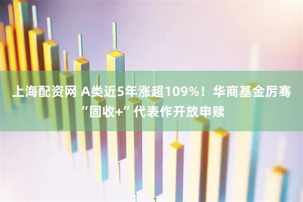 上海配资网 A类近5年涨超109%！华商基金厉骞“固收+”代表作开放申赎