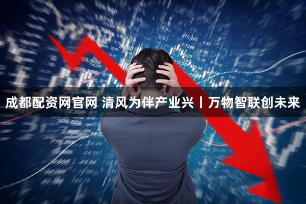 成都配资网官网 清风为伴产业兴丨万物智联创未来