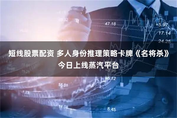 短线股票配资 多人身份推理策略卡牌《名将杀》今日上线蒸汽平台