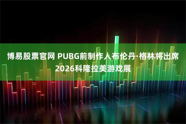 博易股票官网 PUBG前制作人布伦丹·格林将出席2026科隆拉美游戏展