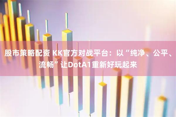 股市策略配资 KK官方对战平台：以“纯净、公平、流畅”让DotA1重新好玩起来