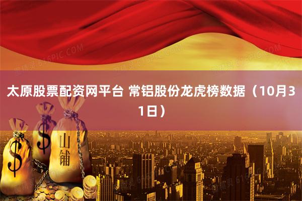 太原股票配资网平台 常铝股份龙虎榜数据（10月31日）