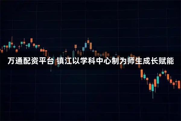 万通配资平台 镇江以学科中心制为师生成长赋能