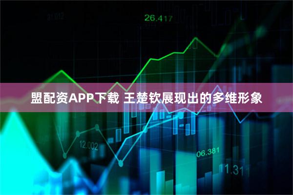 盟配资APP下载 王楚钦展现出的多维形象