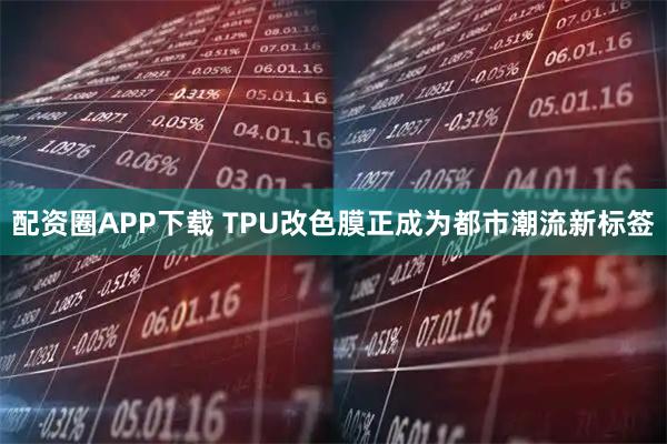 配资圈APP下载 TPU改色膜正成为都市潮流新标签