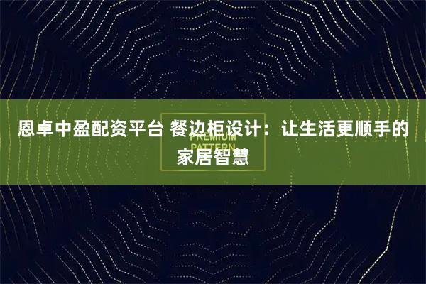 恩卓中盈配资平台 餐边柜设计：让生活更顺手的家居智慧