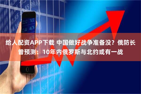 给人配资APP下载 中国做好战争准备没？俄防长曾预测：10年内俄罗斯与北约或有一战