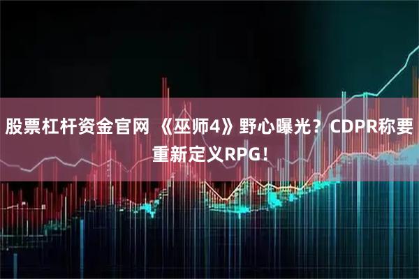 股票杠杆资金官网 《巫师4》野心曝光？CDPR称要重新定义RPG！