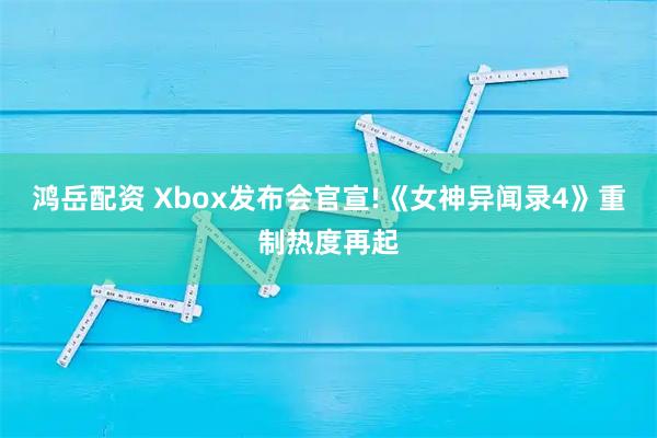 鸿岳配资 Xbox发布会官宣!《女神异闻录4》重制热度再起