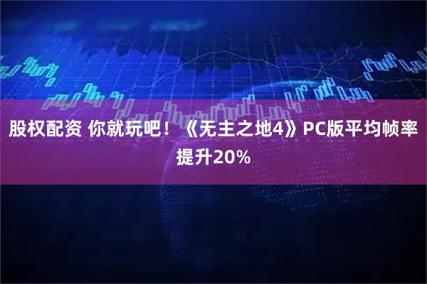 股权配资 你就玩吧！《无主之地4》PC版平均帧率提升20%