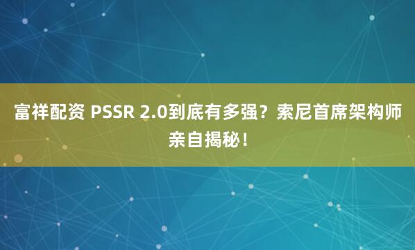 富祥配资 PSSR 2.0到底有多强？索尼首席架构师亲自揭秘！