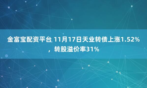 金富宝配资平台 11月17日天业转债上涨1.52%，转股溢价率31%
