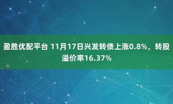 盈胜优配平台 11月17日兴发转债上涨0.8%，转股溢价率16.37%