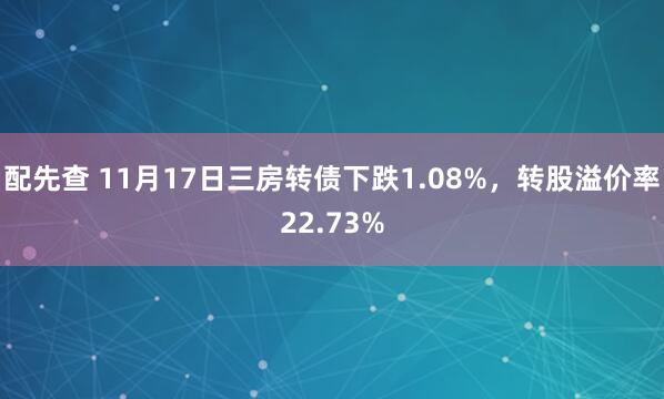 配先查 11月17日三房转债下跌1.08%，转股溢价率22.73%
