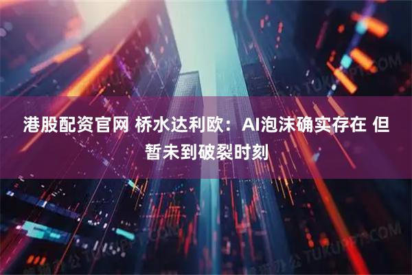 港股配资官网 桥水达利欧：AI泡沫确实存在 但暂未到破裂时刻