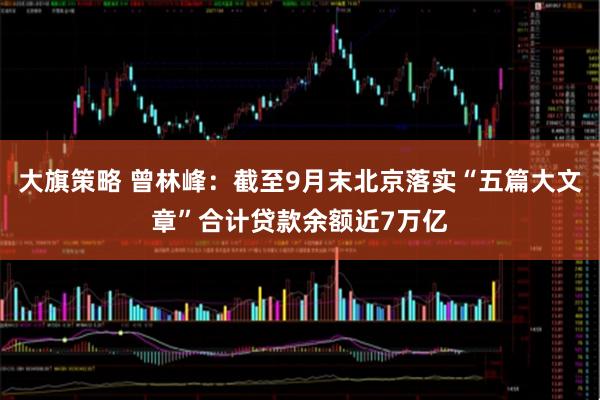 大旗策略 曾林峰：截至9月末北京落实“五篇大文章”合计贷款余额近7万亿