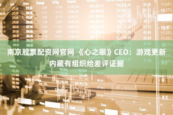 南京股票配资网官网 《心之眼》CEO：游戏更新内藏有组织给差评证据