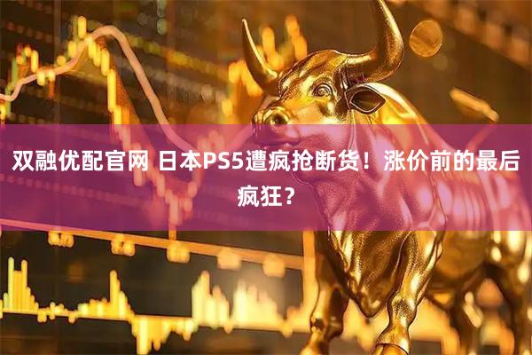 双融优配官网 日本PS5遭疯抢断货！涨价前的最后疯狂？