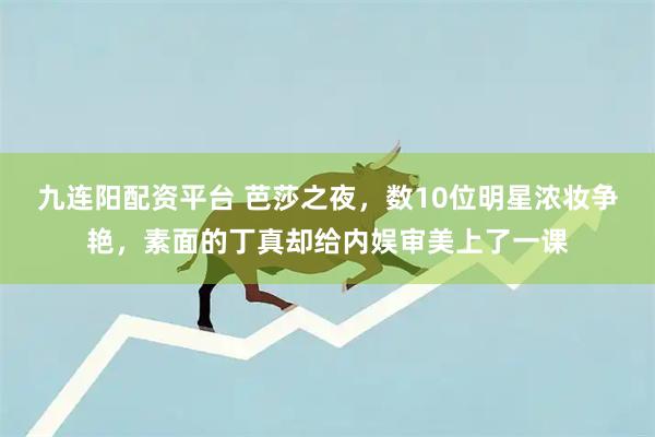 九连阳配资平台 芭莎之夜，数10位明星浓妆争艳，素面的丁真却给内娱审美上了一课