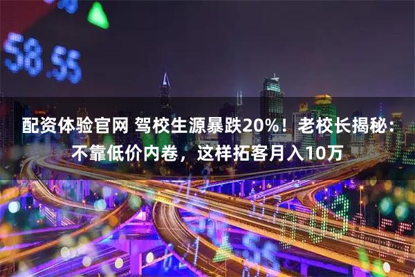 配资体验官网 驾校生源暴跌20%！老校长揭秘：不靠低价内卷，这样拓客月入10万