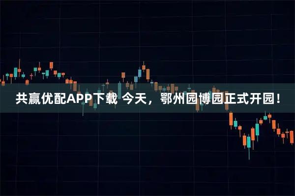 共赢优配APP下载 今天，鄂州园博园正式开园！