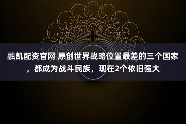 融凯配资官网 原创世界战略位置最差的三个国家，都成为战斗民族，现在2个依旧强大